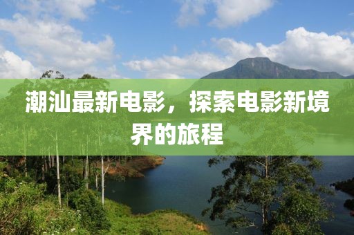 潮汕最新電影，探索電影新境界的旅程