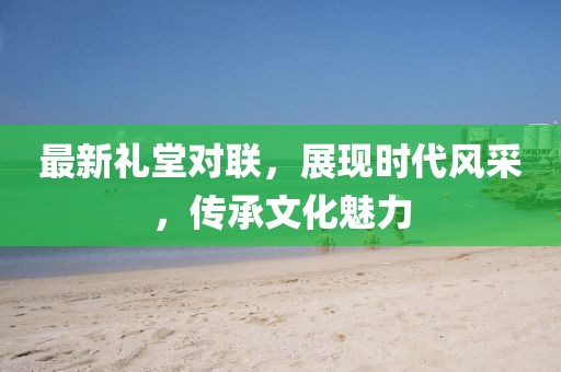 最新禮堂對(duì)聯(lián)，展現(xiàn)時(shí)代風(fēng)采，傳承文化魅力