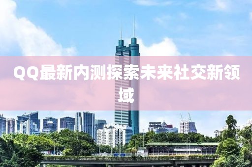 QQ最新內(nèi)測(cè)探索未來(lái)社交新領(lǐng)域