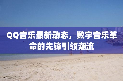 QQ音樂最新動態(tài)，數(shù)字音樂革命的先鋒引領(lǐng)潮流
