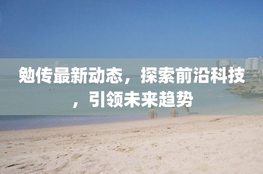 勉傳最新動態(tài)，探索前沿科技，引領(lǐng)未來趨勢