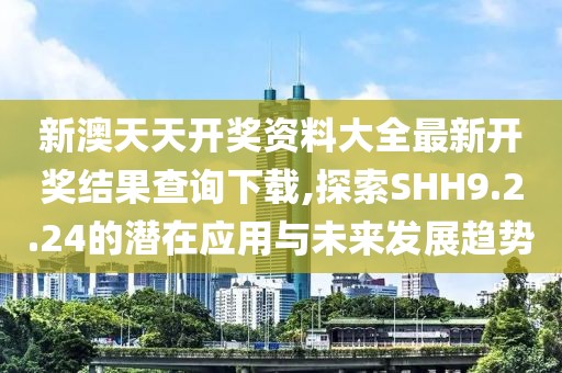 新澳天天開(kāi)獎(jiǎng)資料大全最新開(kāi)獎(jiǎng)結(jié)果查詢下載,探索SHH9.2.24的潛在應(yīng)用與未來(lái)發(fā)展趨勢(shì)