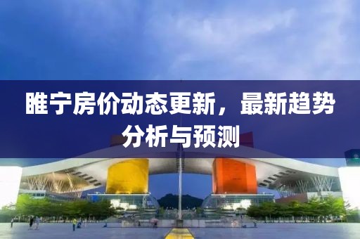 睢寧房價(jià)動(dòng)態(tài)更新，最新趨勢分析與預(yù)測