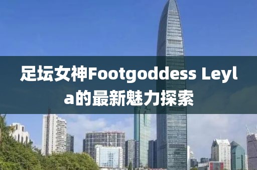 足壇女神Footgoddess Leyla的最新魅力探索