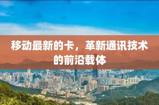 移動(dòng)最新的卡，革新通訊技術(shù)的前沿載體