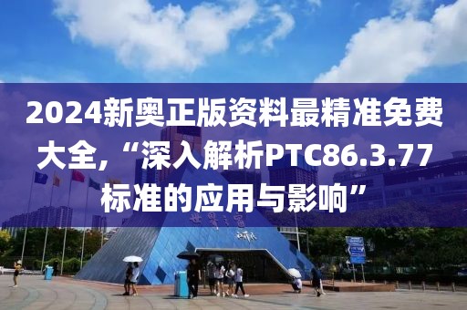 2024新奧正版資料最精準(zhǔn)免費(fèi)大全,“深入解析PTC86.3.77標(biāo)準(zhǔn)的應(yīng)用與影響”