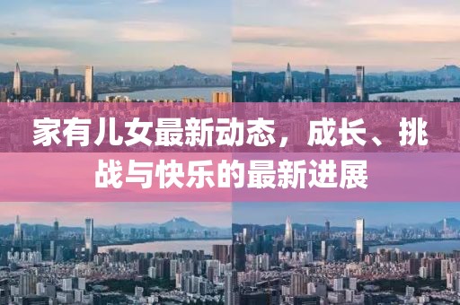 家有兒女最新動(dòng)態(tài)，成長(zhǎng)、挑戰(zhàn)與快樂(lè)的最新進(jìn)展