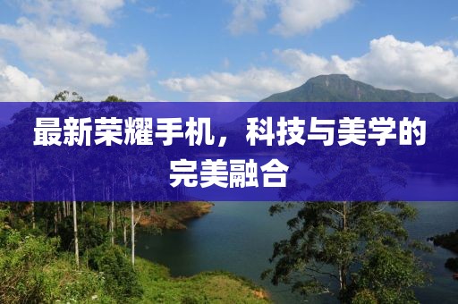 最新榮耀手機(jī)，科技與美學(xué)的完美融合