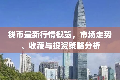錢幣最新行情概覽，市場走勢、收藏與投資策略分析