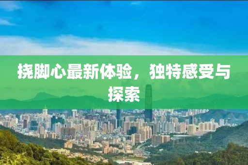 撓腳心最新體驗(yàn)，獨(dú)特感受與探索