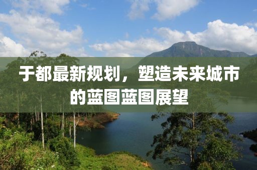于都最新規(guī)劃，塑造未來城市的藍(lán)圖藍(lán)圖展望