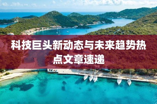 科技巨頭新動態(tài)與未來趨勢熱點文章速遞