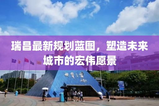瑞昌最新規(guī)劃藍(lán)圖，塑造未來城市的宏偉愿景