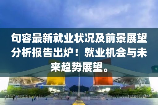 句容最新就業(yè)狀況及前景展望分析報告出爐！就業(yè)機會與未來趨勢展望。