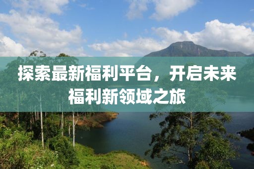探索最新福利平臺，開啟未來福利新領(lǐng)域之旅