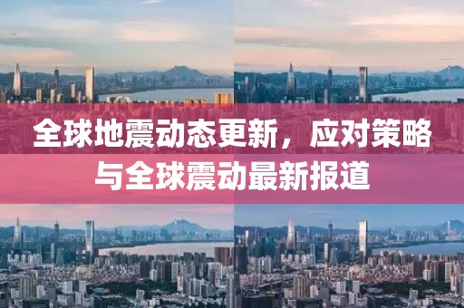 全球地震動(dòng)態(tài)更新，應(yīng)對策略與全球震動(dòng)最新報(bào)道