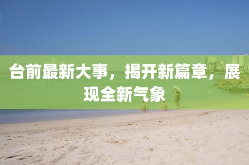 臺(tái)前最新大事，揭開新篇章，展現(xiàn)全新氣象