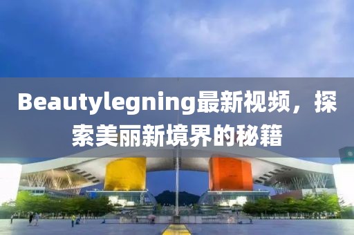 Beautylegning最新視頻，探索美麗新境界的秘籍