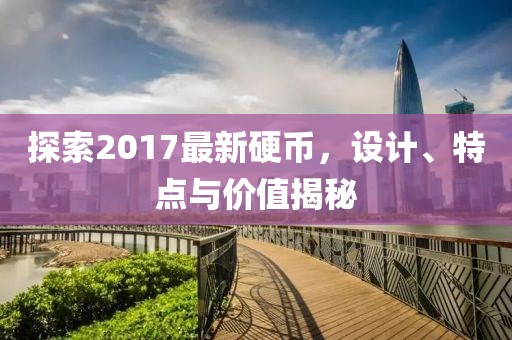 探索2017最新硬幣，設(shè)計(jì)、特點(diǎn)與價(jià)值揭秘