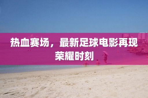 熱血賽場，最新足球電影再現(xiàn)榮耀時(shí)刻