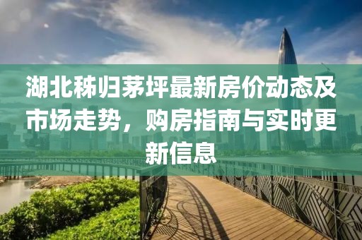 湖北秭歸茅坪最新房?jī)r(jià)動(dòng)態(tài)及市場(chǎng)走勢(shì)，購(gòu)房指南與實(shí)時(shí)更新信息