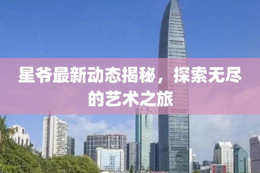 星爺最新動(dòng)態(tài)揭秘，探索無(wú)盡的藝術(shù)之旅