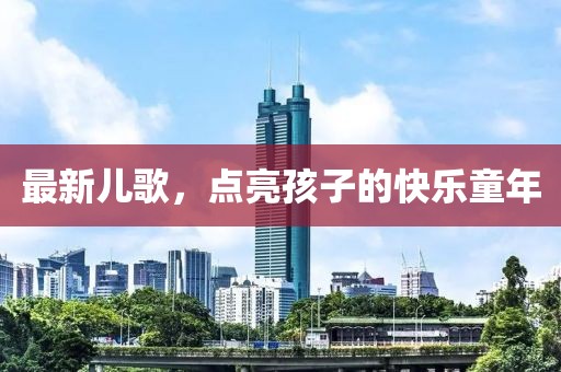 最新兒歌，點(diǎn)亮孩子的快樂童年