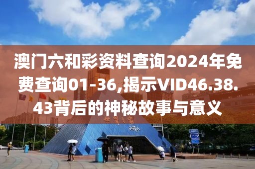澳門六和彩資料查詢2024年免費查詢01-36,揭示VID46.38.43背后的神秘故事與意義