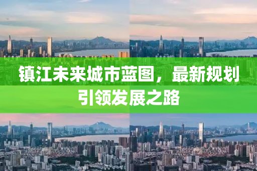 鎮(zhèn)江未來城市藍(lán)圖，最新規(guī)劃引領(lǐng)發(fā)展之路