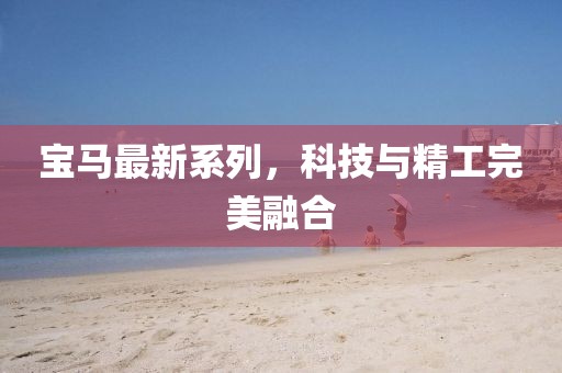寶馬最新系列，科技與精工完美融合