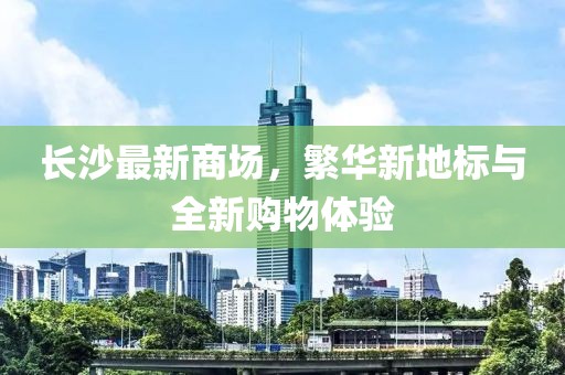 長(zhǎng)沙最新商場(chǎng)，繁華新地標(biāo)與全新購(gòu)物體驗(yàn)