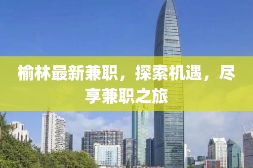 榆林最新兼職，探索機(jī)遇，盡享兼職之旅