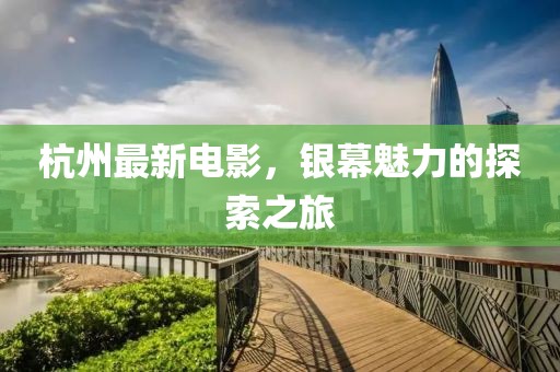 杭州最新電影，銀幕魅力的探索之旅