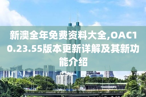 新澳全年免費資料大全,OAC10.23.55版本更新詳解及其新功能介紹
