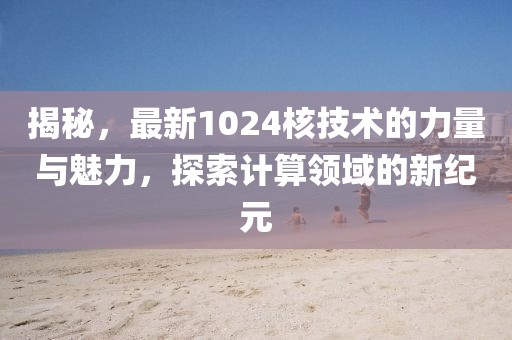 揭秘，最新1024核技術(shù)的力量與魅力，探索計(jì)算領(lǐng)域的新紀(jì)元
