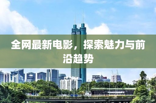 全網(wǎng)最新電影，探索魅力與前沿趨勢