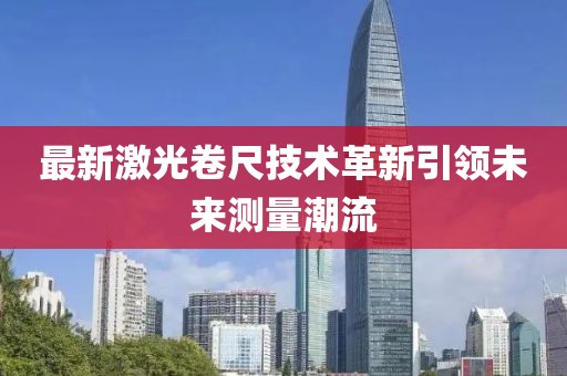 最新激光卷尺技術(shù)革新引領(lǐng)未來(lái)測(cè)量潮流