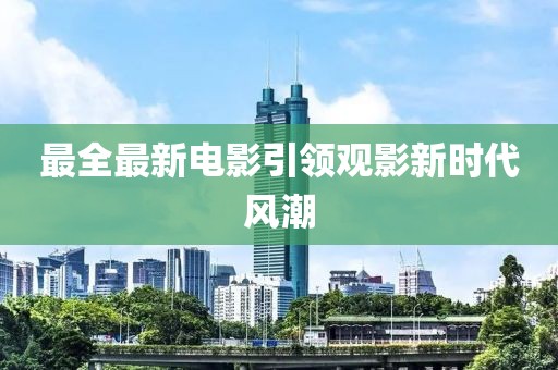 最全最新電影引領(lǐng)觀影新時代風(fēng)潮