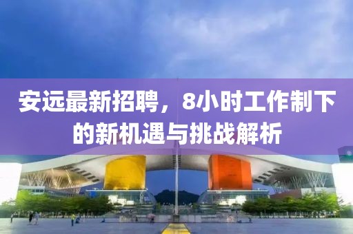安遠(yuǎn)最新招聘，8小時(shí)工作制下的新機(jī)遇與挑戰(zhàn)解析