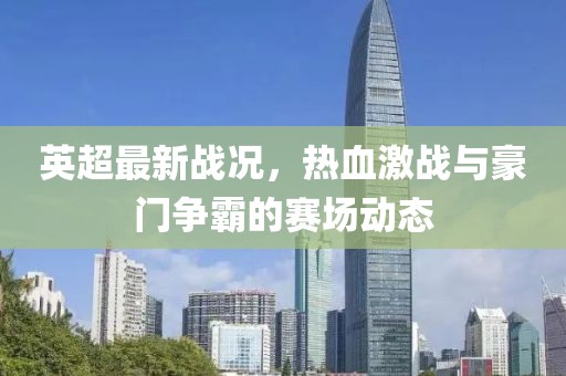 英超最新戰(zhàn)況，熱血激戰(zhàn)與豪門爭霸的賽場動態(tài)