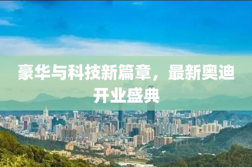 豪華與科技新篇章，最新奧迪開(kāi)業(yè)盛典