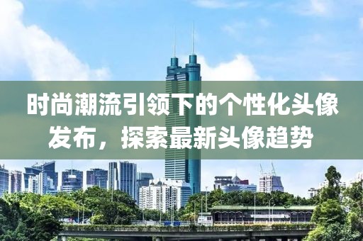 時尚潮流引領(lǐng)下的個性化頭像發(fā)布，探索最新頭像趨勢