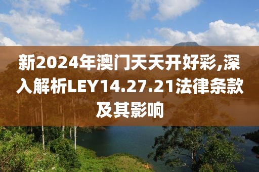 新2024年澳門天天開好彩,深入解析LEY14.27.21法律條款及其影響