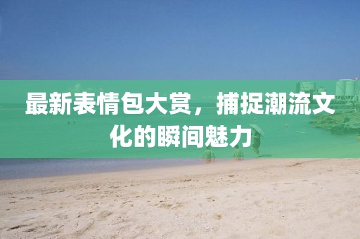 最新表情包大賞，捕捉潮流文化的瞬間魅力