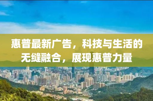 惠普最新廣告，科技與生活的無縫融合，展現(xiàn)惠普力量