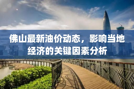 佛山最新油價(jià)動(dòng)態(tài)，影響當(dāng)?shù)亟?jīng)濟(jì)的關(guān)鍵因素分析