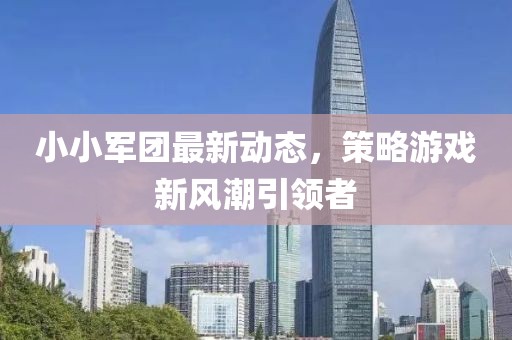 小小軍團(tuán)最新動(dòng)態(tài)，策略游戲新風(fēng)潮引領(lǐng)者