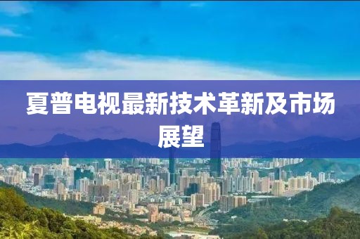 夏普電視最新技術(shù)革新及市場展望