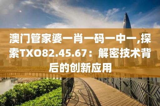 澳門管家婆一肖一碼一中一,探索TXO82.45.67：解密技術(shù)背后的創(chuàng)新應(yīng)用