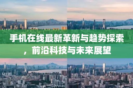 手機在線最新革新與趨勢探索，前沿科技與未來展望